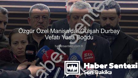 Özgür Özel Manisa’da: Gülşah Durbay Vefatı Yasa Boğdu