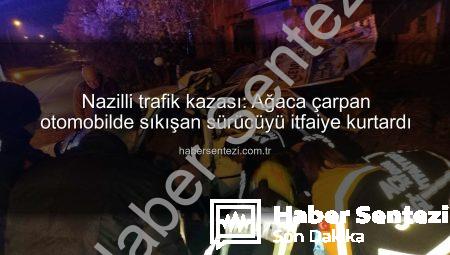 Nazilli trafik kazası: Ağaca çarpan otomobilde sıkışan sürücüyü itfaiye kurtardı