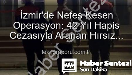 İzmir’de Nefes Kesen Operasyon: 42 Yıl Hapis Cezasıyla Aranan Hırsız Güvenlik Güçlerince Yakalandı!