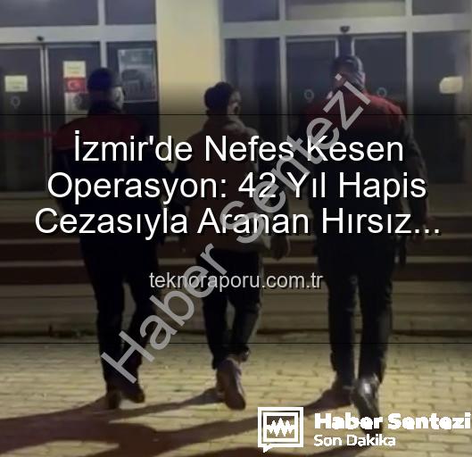 İzmir'de Nefes Kesen Operasyon: 42 Yıl Hapis Cezasıyla Aranan Hırsız Güvenlik Güçlerince Yakalandı!