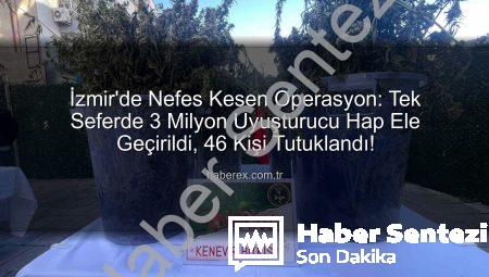 İzmir’de Tarihi Uyuşturucu Operasyonu: Tek Seferde 3 Milyon Sentetik Hap Ele Geçirildi, 46 Kişi Tutuklandı