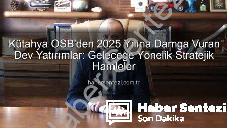 Kütahya OSB’den 2025 Yılına Damga Vuran Dev Yatırımlar: Geleceğe Yönelik Stratejik Hamleler