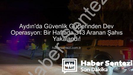 Aydın’da Güvenlik Güçlerinden Dev Operasyon: Bir Haftada 343 Aranan Şahıs Yakalandı!