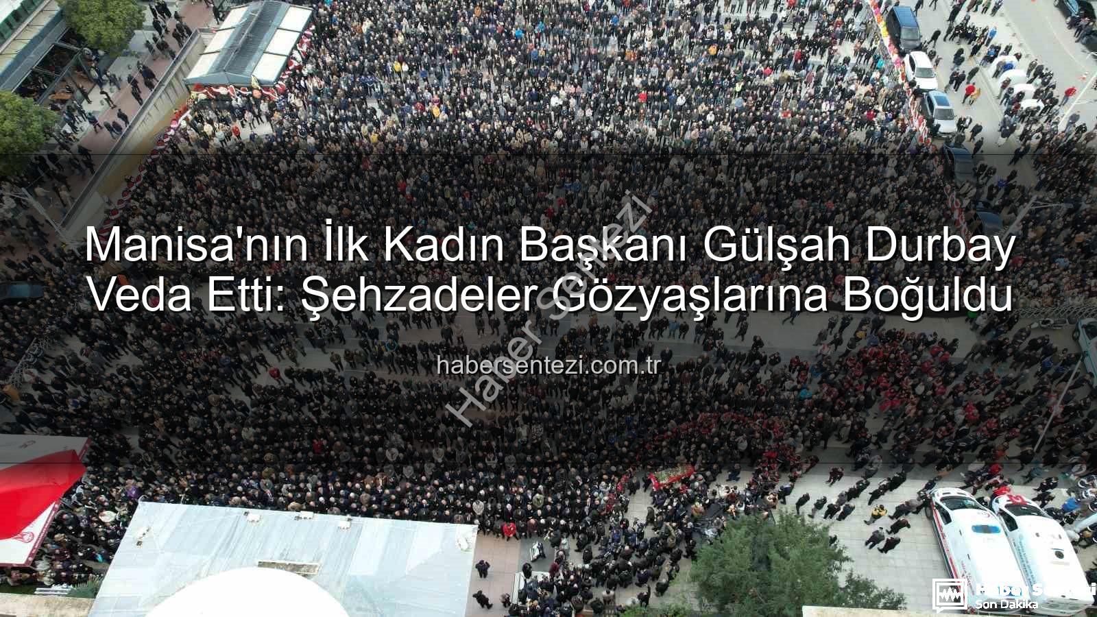 Gülşah Durbay - Manisa'nın İlk Kadın Başkanı Gülşah Durbay Veda Etti: Şehzadeler Gözyaşlarına Boğuldu