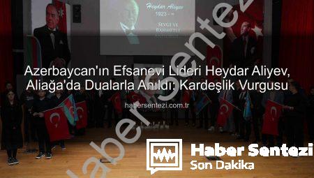 Azerbaycan’ın Efsanevi Lideri Heydar Aliyev, Aliağa’da Dualarla Anıldı: Kardeşlik Vurgusu