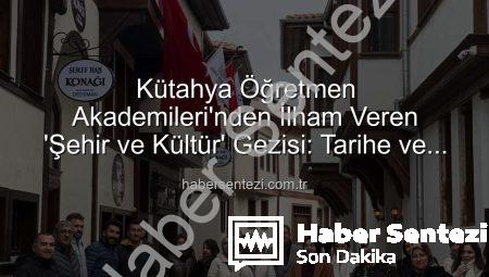 Kütahya Öğretmen Akademileri’nden İlham Veren ‘Şehir ve Kültür’ Gezisi: Tarihe ve Sanata Yolculuk