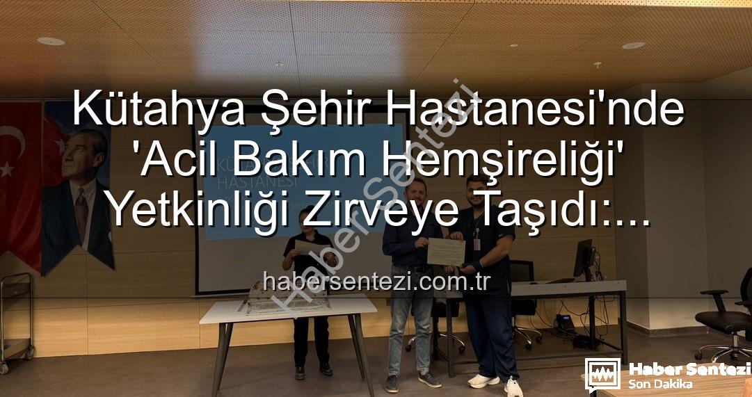 Acil Bakım Hemşireliği Eğitimi - Kütahya Şehir Hastanesi'nde 'Acil Bakım Hemşireliği' Yetkinliği Zirveye Taşıdı: Sertifikalar Sahiplerini Buldu