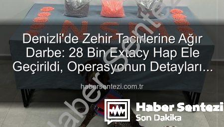 Denizli’de Zehir Tacirlerine Ağır Darbe: 28 Bin Extacy Hap Ele Geçirildi, Operasyonun Detayları HABERSENTEZİ’nde!
