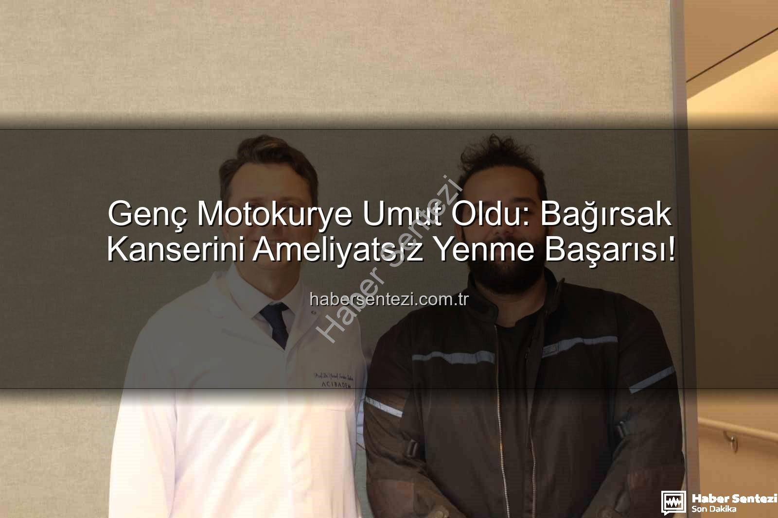 bağırsak kanseri ameliyatsız - Genç Motokurye Umut Oldu: Bağırsak Kanserini Ameliyatsız Yenme Başarısı!
