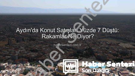 Aydın’da Konut Satışları Yüzde 7 Düştü: Rakamlar Ne Diyor?