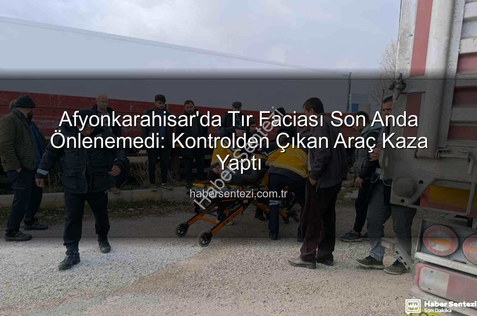 tır kazası Afyonkarahisar - Afyonkarahisar'da Tır Faciası Son Anda Önlenemedi: Kontrolden Çıkan Araç Kaza Yaptı