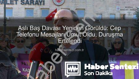 Aslı Baş Davası Yeniden Görüldü: Cep Telefonu Mesajları Umut Oldu, Duruşma Ertelendi