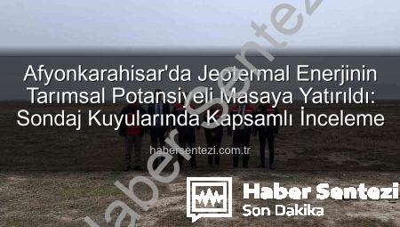 Afyonkarahisar’da Jeotermal Enerjinin Tarımsal Potansiyeli Masaya Yatırıldı: Sondaj Kuyularında Kapsamlı İnceleme