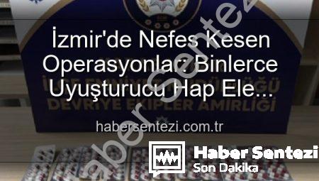 İzmir’de Nefes Kesen Operasyonlar: Binlerce Uyuşturucu Hap Ele Geçirildi, 329 Firari Yakalandı