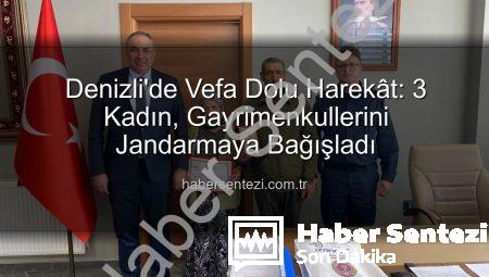 Denizli’de Vefa Dolu Harekât: 3 Kadın, Gayrimenkullerini Jandarmaya Bağışladı