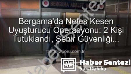 Bergama’da Nefes Kesen Uyuşturucu Operasyonu: 2 Şüpheli Tutuklandı, Sokaklar Temizleniyor!