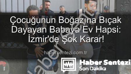 Çocuğunun Boğazına Bıçak Dayayan Babaya Ev Hapsi: İzmir’de Şok Karar!