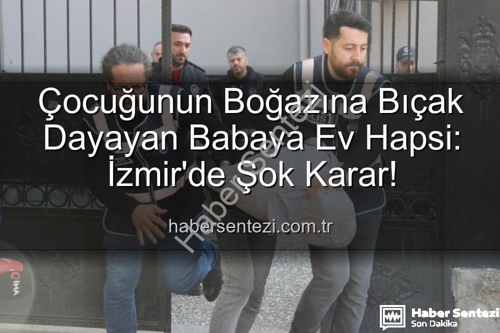 çocuğunun boğazına bıçak dayayan baba - Çocuğunun Boğazına Bıçak Dayayan Babaya Ev Hapsi: İzmir'de Şok Karar!