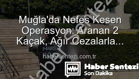Muğla’da Nefes Kesen Operasyon: Aranan 2 Kaçak, Ağır Cezalarla Hapse Gönderildi