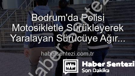 Bodrum’da Polisi Motosikletle Sürükleyerek Yaralayan Sürücüye Ağır Darbe: Tutuklandı!
