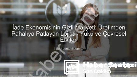 İade Ekonomisinin Gizli Maliyeti: Üretimden Pahalıya Patlayan Lojistik Yükü ve Çevresel Etkileri