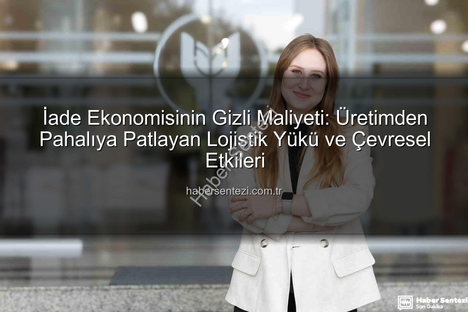 iade ekonomisi - İade Ekonomisinin Gizli Maliyeti: Üretimden Pahalıya Patlayan Lojistik Yükü ve Çevresel Etkileri