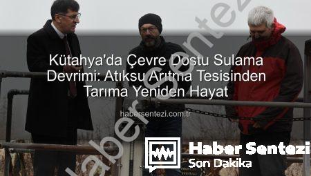 Kütahya’da Çevre Dostu Sulama Devrimi: Atıksu Arıtma Tesisinden Tarıma Yeniden Hayat