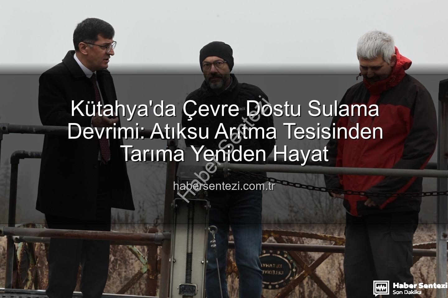 çevre dostu sulama - Kütahya'da Çevre Dostu Sulama Devrimi: Atıksu Arıtma Tesisinden Tarıma Yeniden Hayat