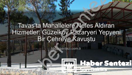 Tavas’ta Mahallelere Nefes Aldıran Hizmetler: Güzelköy Pazaryeri Yepyeni Bir Çehreye Kavuştu