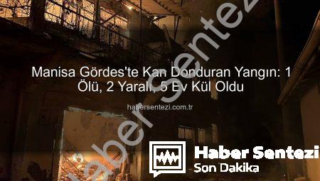 Manisa Gördes’te Kan Donduran Yangın: 1 Ölü, 2 Yaralı, 5 Ev Kül Oldu