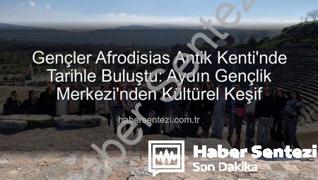 Gençler Afrodisias Antik Kenti’nde Tarihle Buluştu: Aydın Gençlik Merkezi’nden Kültürel Keşif