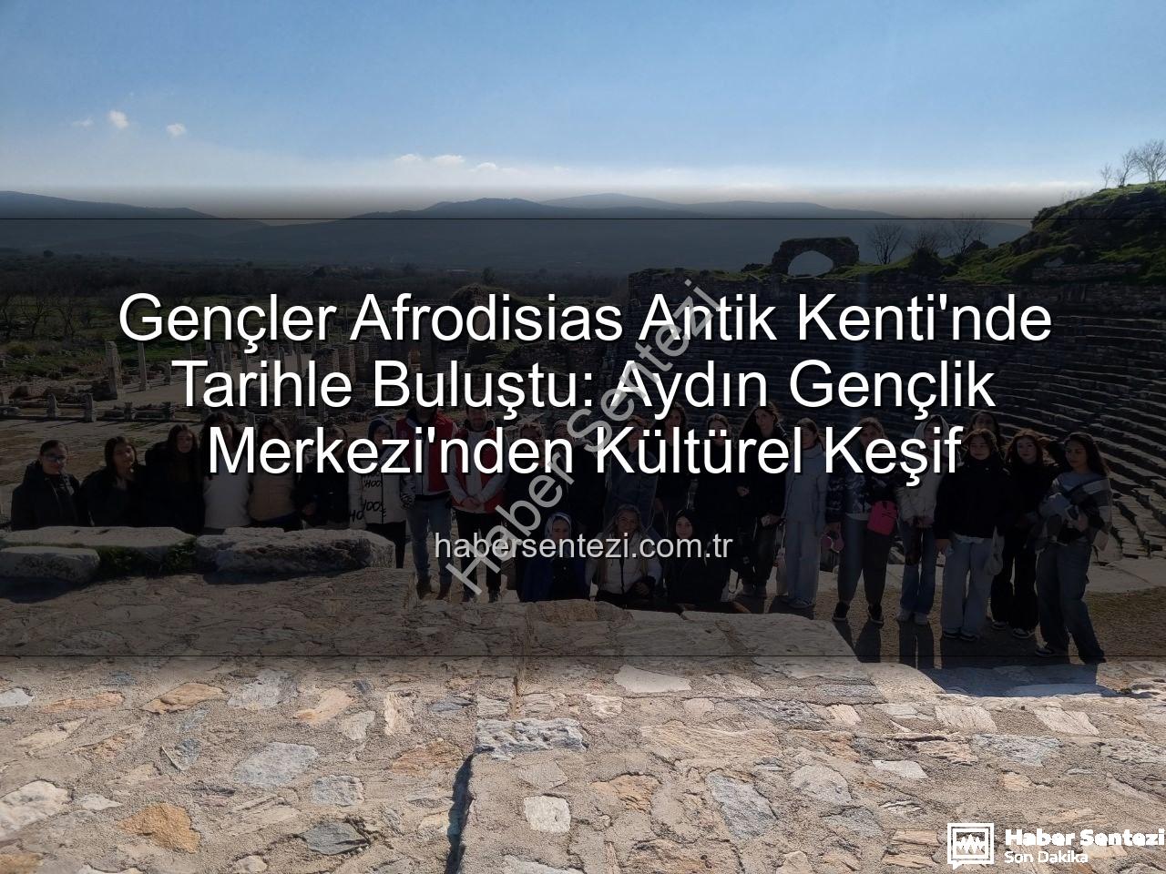 Afrodisias Antik Kenti - Gençler Afrodisias Antik Kenti'nde Tarihle Buluştu: Aydın Gençlik Merkezi'nden Kültürel Keşif
