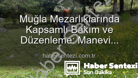 Muğla Mezarlıklarında Kapsamlı Bakım ve Düzenleme: Manevi Miraslara Sahip Çıkılıyor