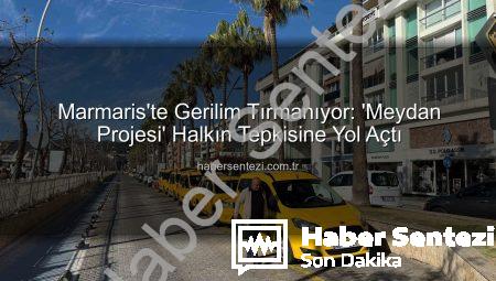 Marmaris’te Gerilim Tırmanıyor: ‘Meydan Projesi’ Halkın Tepkisine Yol Açtı