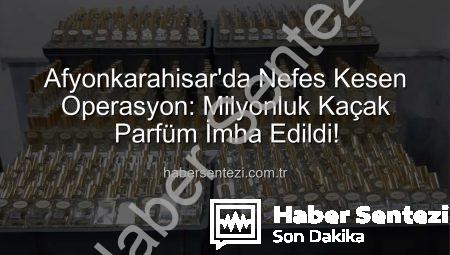 Afyonkarahisar’da Nefes Kesen Operasyon: Milyonluk Kaçak Parfüm İmha Edildi!