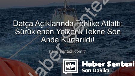 Datça Açıklarında Tehlike Atlattı: Sürüklenen Yelkenli Tekne Son Anda Kurtarıldı!