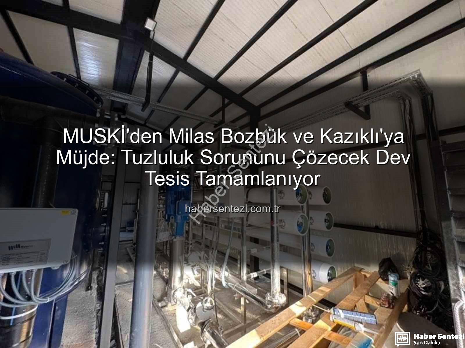 içme suyu tuzluluk - MUSKİ'den Milas Bozbük ve Kazıklı'ya Müjde: Tuzluluk Sorununu Çözecek Dev Tesis Tamamlanıyor