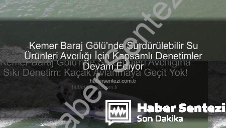 Kemer Baraj Gölü’nde Sürdürülebilir Su Ürünleri Avcılığı İçin Kapsamlı Denetimler Devam Ediyor