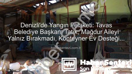Denizli’de Yangın Felaketi: Tavas Belediye Başkanı Tatık, Mağdur Aileyi Yalnız Bırakmadı, Konteyner Ev Desteği Sağladı