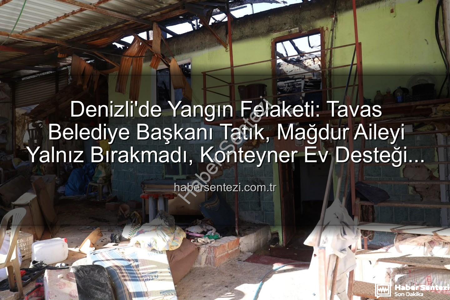 Tavas ev yangını - Denizli'de Yangın Felaketi: Tavas Belediye Başkanı Tatık, Mağdur Aileyi Yalnız Bırakmadı, Konteyner Ev Desteği Sağladı