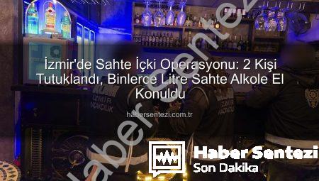 İzmir’de Sahte İçki Operasyonu: 2 Kişi Tutuklandı, Binlerce Litre Sahte Alkole El Konuldu
