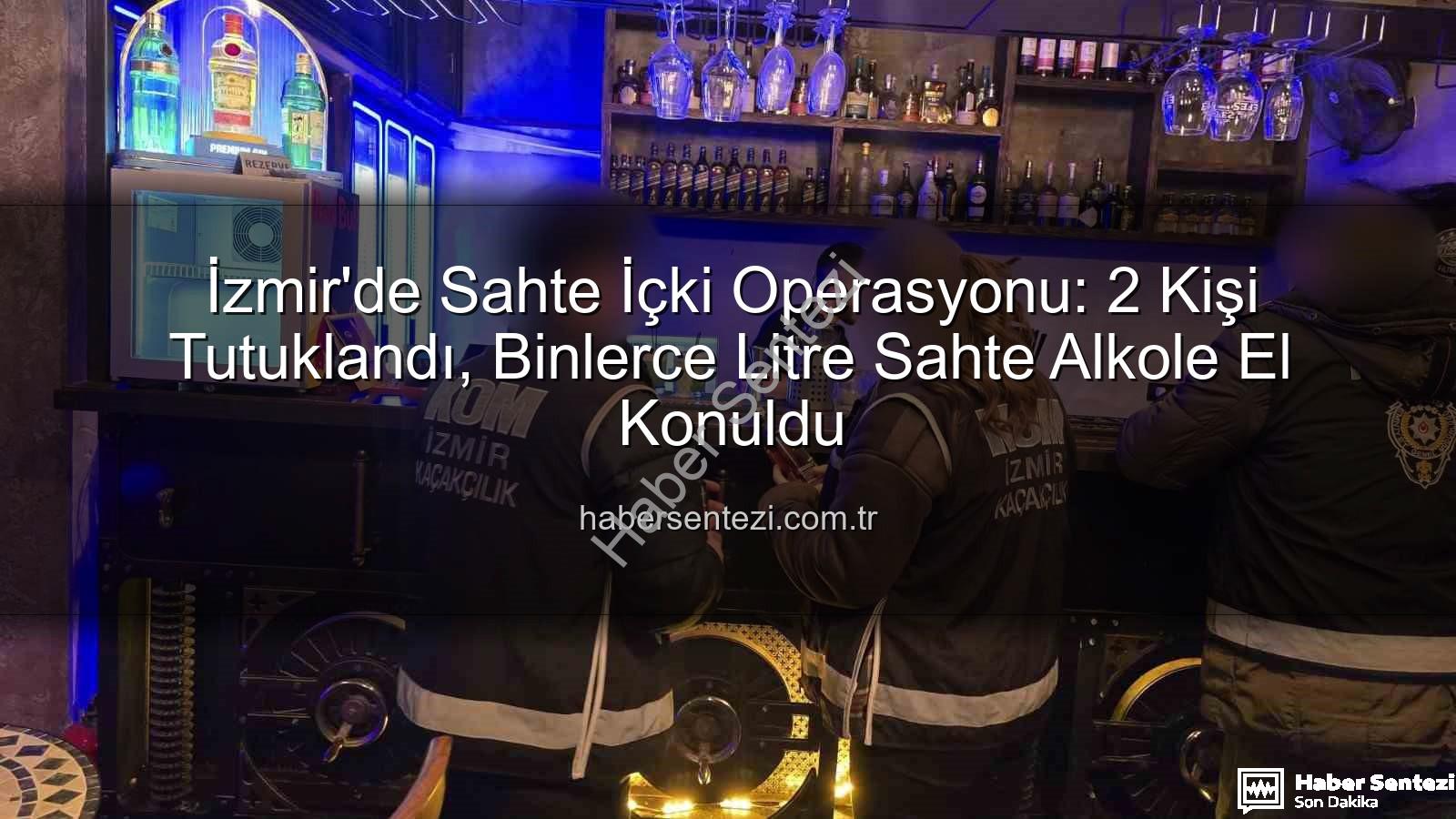 sahte içki operasyonu - İzmir'de Sahte İçki Operasyonu: 2 Kişi Tutuklandı, Binlerce Litre Sahte Alkole El Konuldu