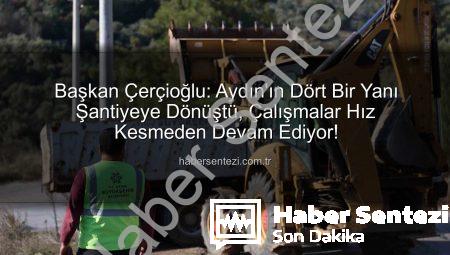 Başkan Çerçioğlu: Aydın’ın Dört Bir Yanı Şantiyeye Dönüştü, Çalışmalar Hız Kesmeden Devam Ediyor!