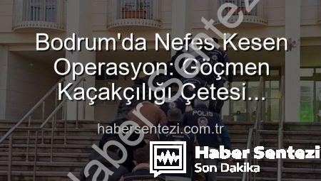 Bodrum’da Nefes Kesen Operasyon: Göçmen Kaçakçılığı Çetesi Çökertildi, 3 Kişi Tutuklandı