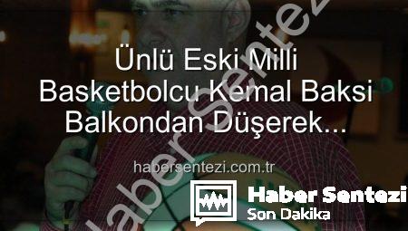Ünlü Eski Milli Basketbolcu Kemal Baksi Balkondan Düşerek Hayatını Kaybetti: İzmir’de Şok Eden Olay