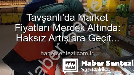 Tavşanlı’da Market Fiyatları Mercek Altında: Haksız Artışlara Geçit Yok!