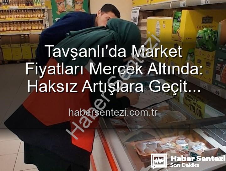 market fiyat denetimi - Tavşanlı'da Market Fiyatları Mercek Altında: Haksız Artışlara Geçit Yok!