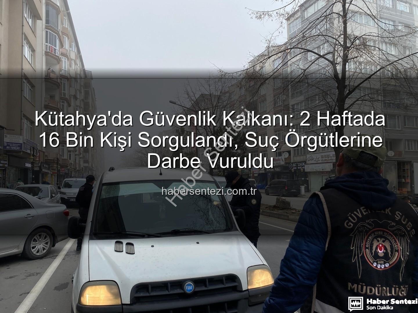 Kütahya asayiş uygulaması - Kütahya'da Güvenlik Kalkanı: 2 Haftada 16 Bin Kişi Sorgulandı, Suç Örgütlerine Darbe Vuruldu