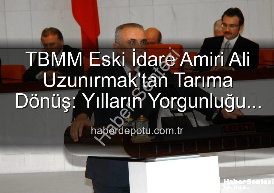 Ali Uzunırmak tarım - TBMM Eski İdare Amiri Ali Uzunırmak'tan Tarıma Dönüş: Yorgunluğunu Toprakla Atıyor, Üretimle Yeşeriyor