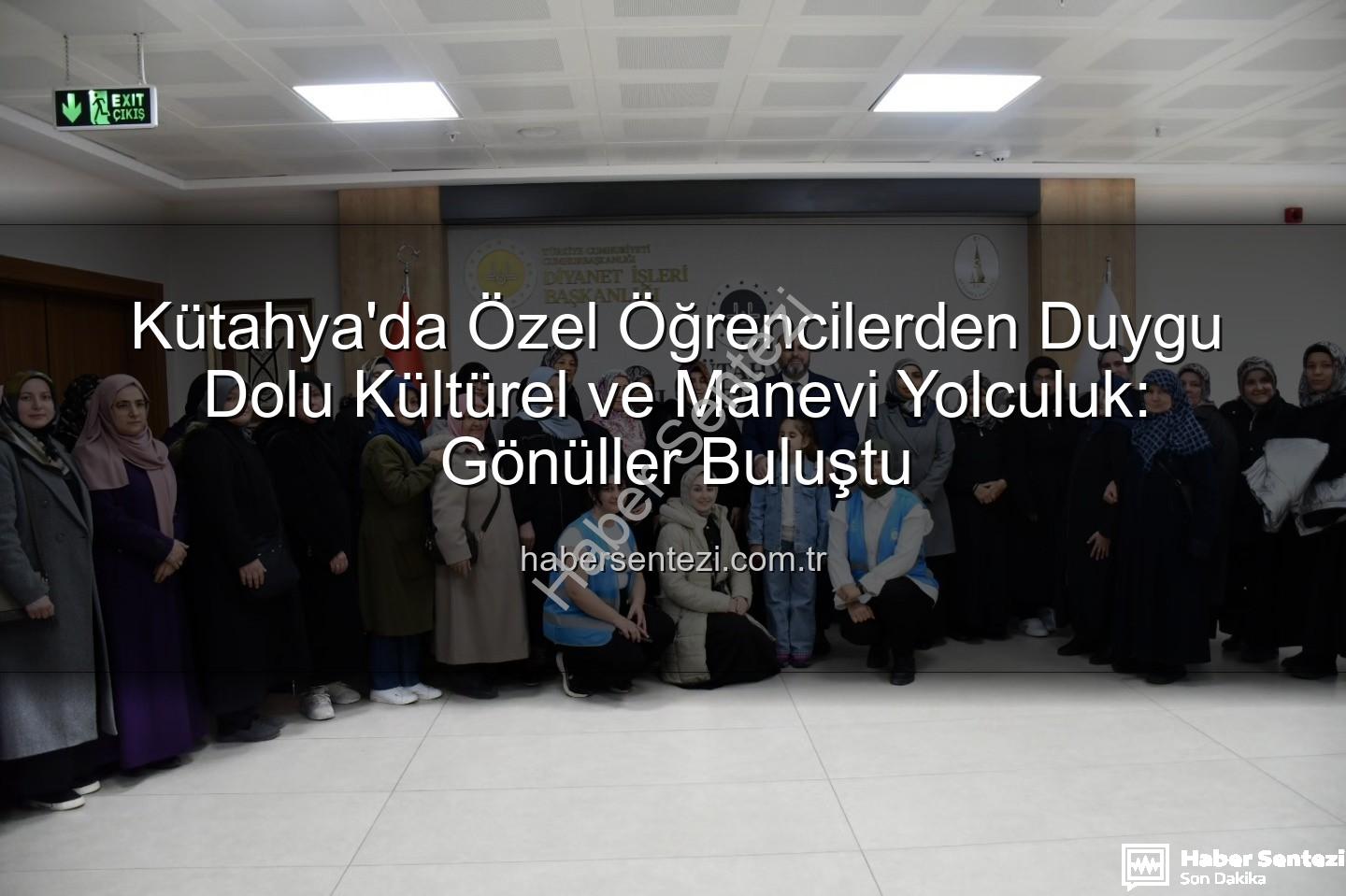 özel öğrenciler - Kütahya'da Özel Öğrencilerden Duygu Dolu Kültürel ve Manevi Yolculuk: Gönüller Buluştu